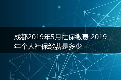 成都2019年5月社保缴费 2019年个人社保缴费是多少