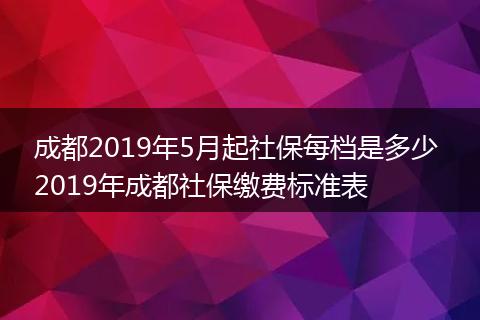 成都2019年5月起社保每档是多少 2019年成都社保缴费标准表