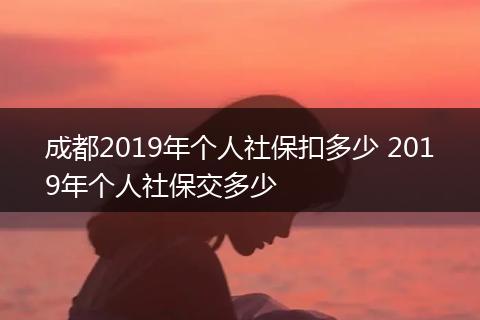 成都2019年个人社保扣多少 2019年个人社保交多少