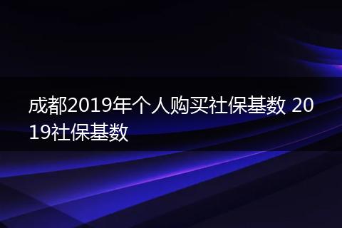 成都2019年个人购买社保基数 2019社保基数