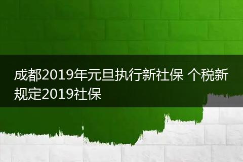 成都2019年元旦执行新社保 个税新规定2019社保
