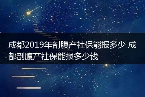 成都2019年剖腹产社保能报多少 成都剖腹产社保能报多少钱