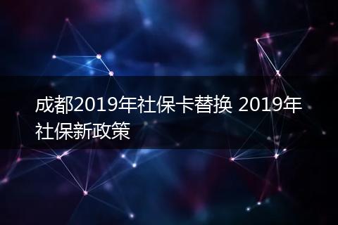 成都2019年社保卡替换 2019年社保新政策