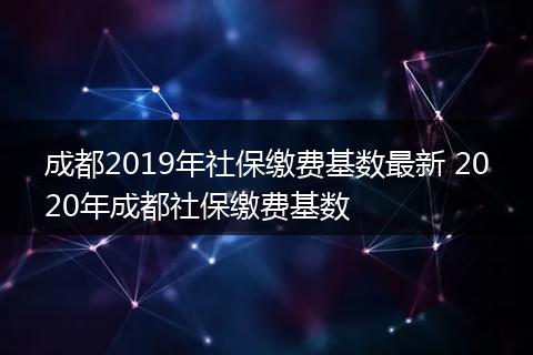 成都2019年社保缴费基数最新 2020年成都社保缴费基数