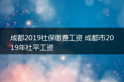 成都2019社保缴费工资 成都市2019年社平工资