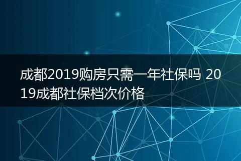 成都2019购房只需一年社保吗 2019成都社保档次价格