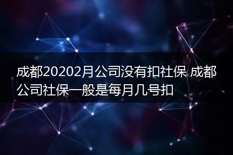 成都20202月公司没有扣社保 成都公司社保一般是每月几号扣