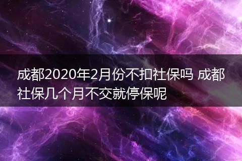 成都2020年2月份不扣社保吗 成都社保几个月不交就停保呢