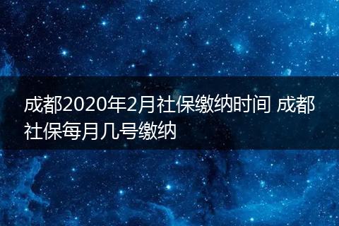 成都2020年2月社保缴纳时间 成都社保每月几号缴纳