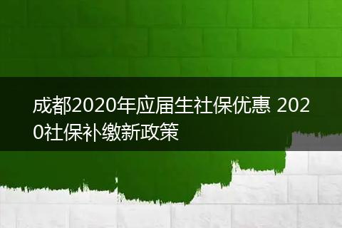 成都2020年应届生社保优惠 2020社保补缴新政策