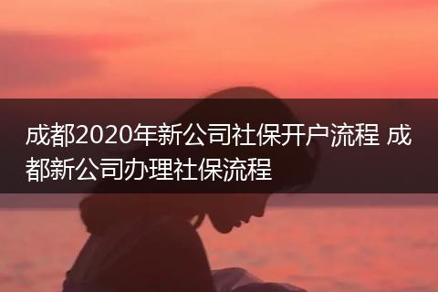 成都2020年新公司社保开户流程 成都新公司办理社保流程