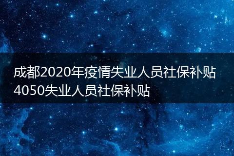 成都2020年疫情失业人员社保补贴 4050失业人员社保补贴