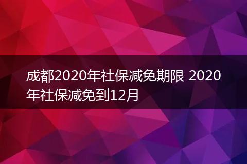 成都2020年社保减免期限 2020年社保减免到12月