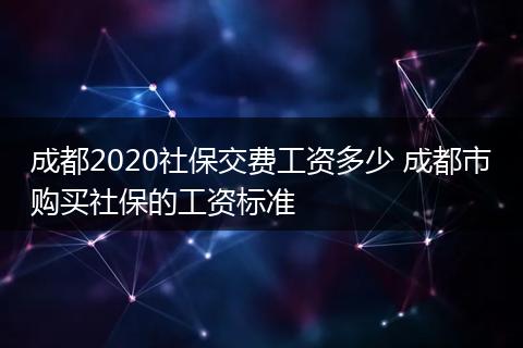 成都2020社保交费工资多少 成都市购买社保的工资标准