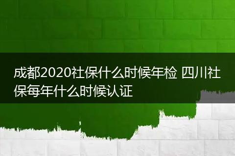 成都2020社保什么时候年检 四川社保每年什么时候认证