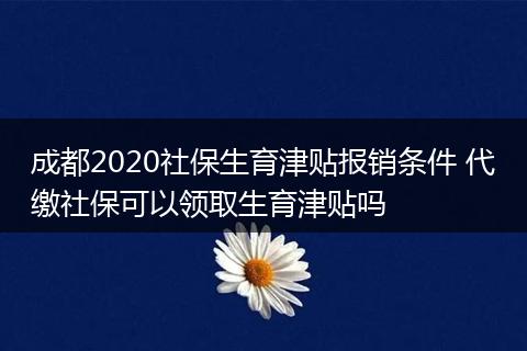 成都2020社保生育津贴报销条件 代缴社保可以领取生育津贴吗