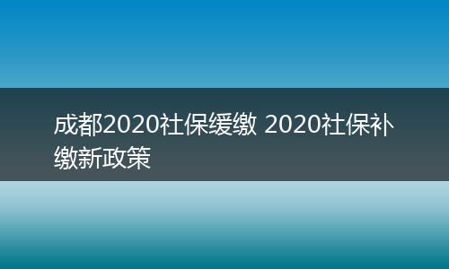 成都2020社保缓缴 2020社保补缴新政策