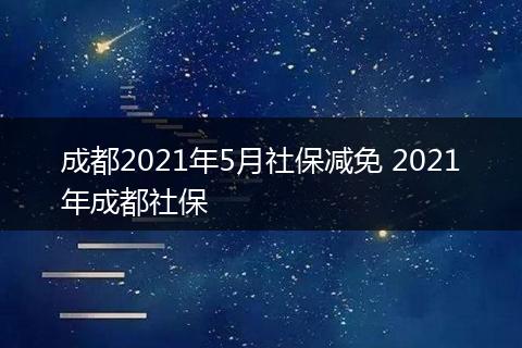 成都2021年5月社保减免 2021年成都社保