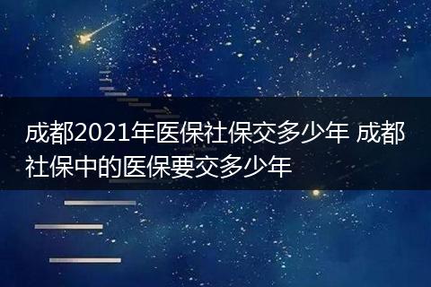 成都2021年医保社保交多少年 成都社保中的医保要交多少年