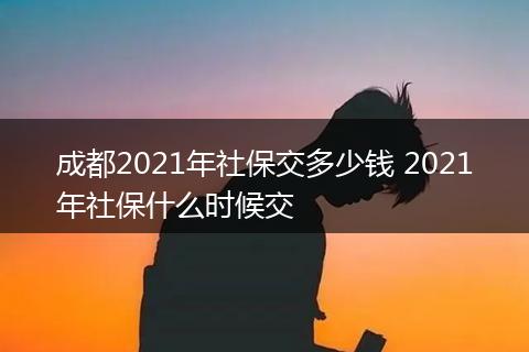 成都2021年社保交多少钱 2021年社保什么时候交