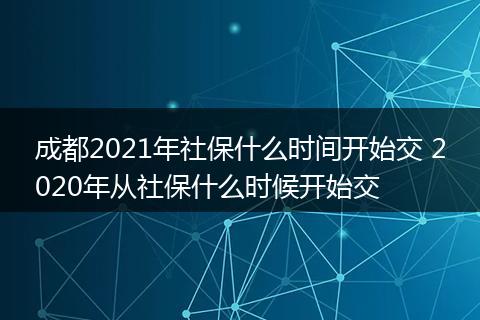 成都2021年社保什么时间开始交 2020年从社保什么时候开始交