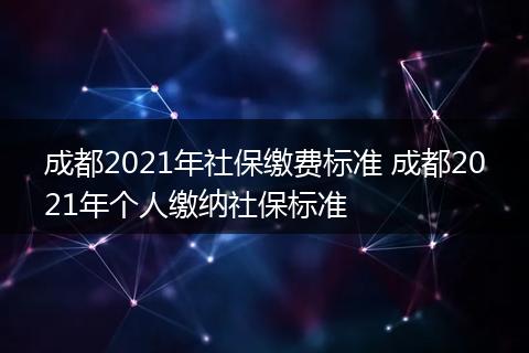 成都2021年社保缴费标准 成都2021年个人缴纳社保标准