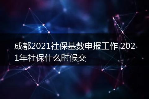 成都2021社保基数申报工作 2021年社保什么时候交