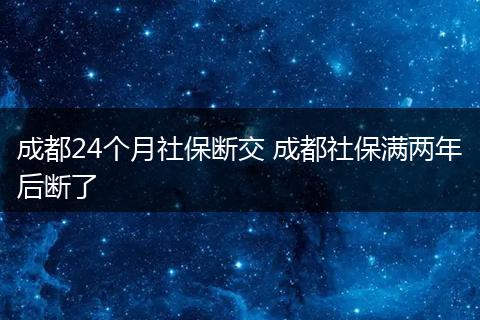 成都24个月社保断交 成都社保满两年后断了