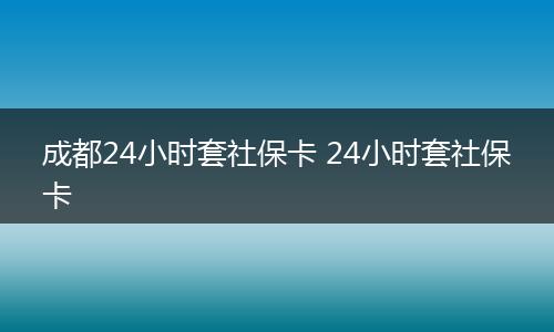 成都24小时套社保卡 24小时套社保卡