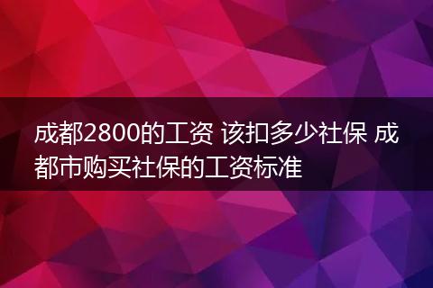 成都2800的工资 该扣多少社保 成都市购买社保的工资标准