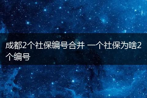 成都2个社保编号合并 一个社保为啥2个编号