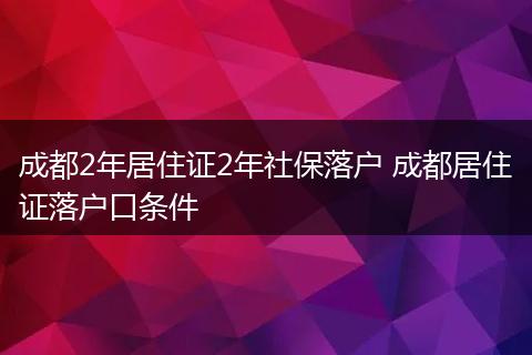 成都2年居住证2年社保落户 成都居住证落户口条件