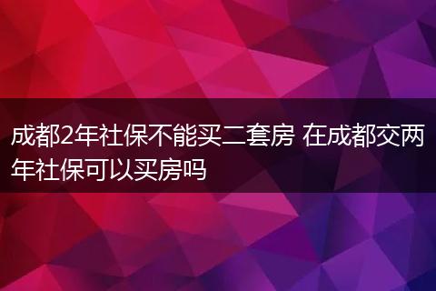 成都2年社保不能买二套房 在成都交两年社保可以买房吗
