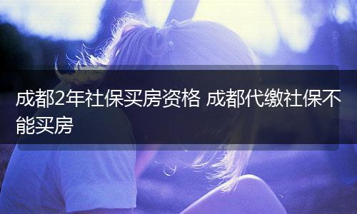 成都2年社保买房资格 成都代缴社保不能买房