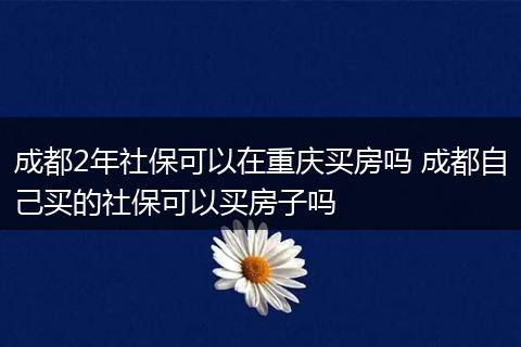 成都2年社保可以在重庆买房吗 成都自己买的社保可以买房子吗