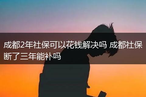 成都2年社保可以花钱解决吗 成都社保断了三年能补吗
