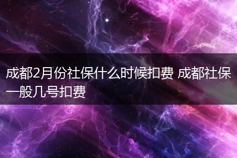 成都2月份社保什么时候扣费 成都社保一般几号扣费