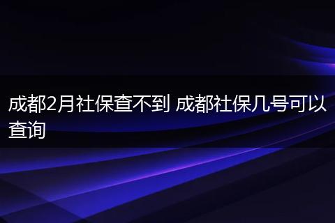 成都2月社保查不到 成都社保几号可以查询