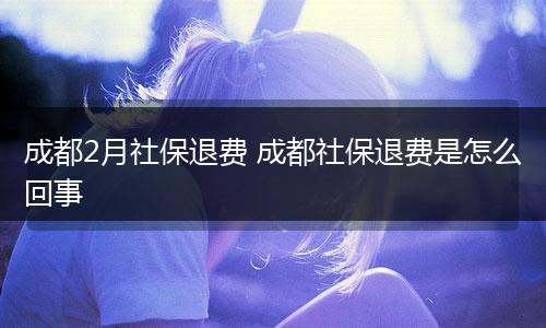 成都2月社保退费 成都社保退费是怎么回事