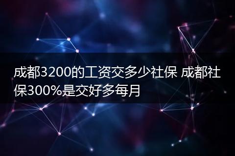 成都3200的工资交多少社保 成都社保300%是交好多每月