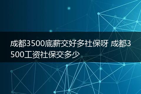 成都3500底薪交好多社保呀 成都3500工资社保交多少