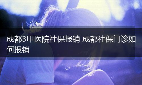 成都3甲医院社保报销 成都社保门诊如何报销