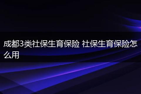 成都3类社保生育保险 社保生育保险怎么用