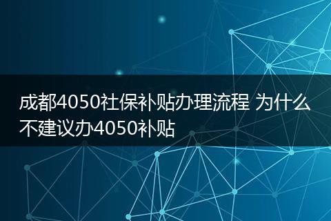 成都4050社保补贴办理流程 为什么不建议办4050补贴