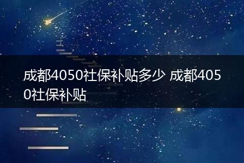 成都4050社保补贴多少 成都4050社保补贴