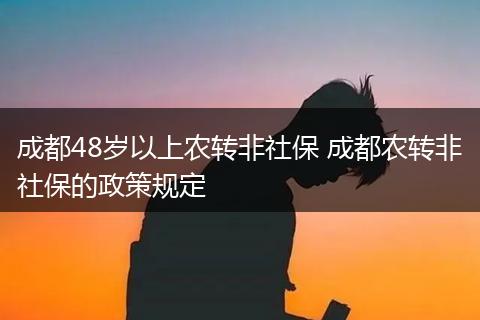 成都48岁以上农转非社保 成都农转非社保的政策规定
