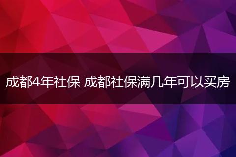 成都4年社保 成都社保满几年可以买房