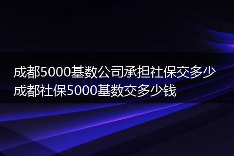 成都5000基数公司承担社保交多少 成都社保5000基数交多少钱