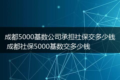 成都5000基数公司承担社保交多少钱 成都社保5000基数交多少钱