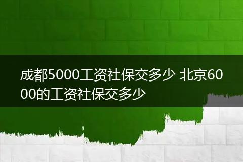 成都5000工资社保交多少 北京6000的工资社保交多少